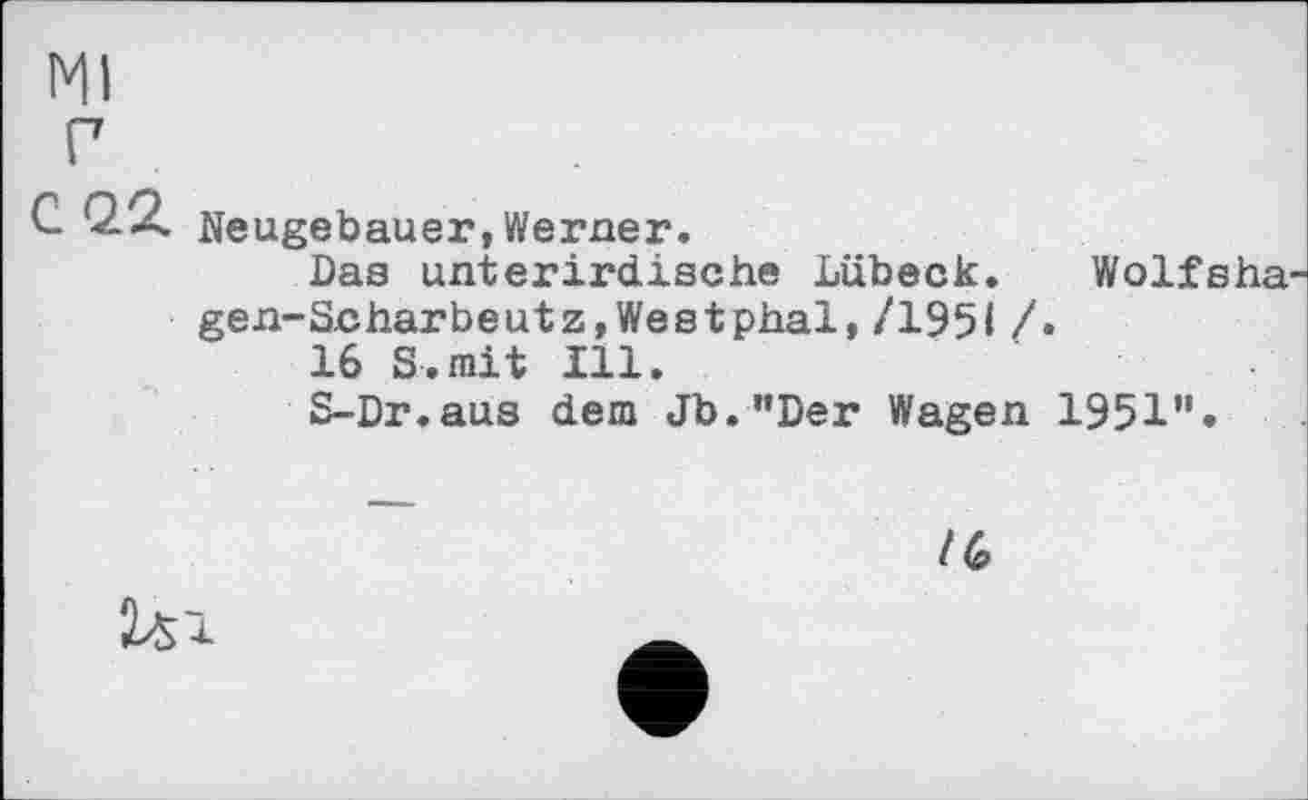 ﻿Ml
г
С ‘22. Neugebauer, Werner.
Das unterirdische Lübeck. Wolfsha gen-Scharbeutz,Westphal,/1951 /•
16 S.mit Ill.
S-Dr.aus dem Jb."Der Wagen 1951"•
/6